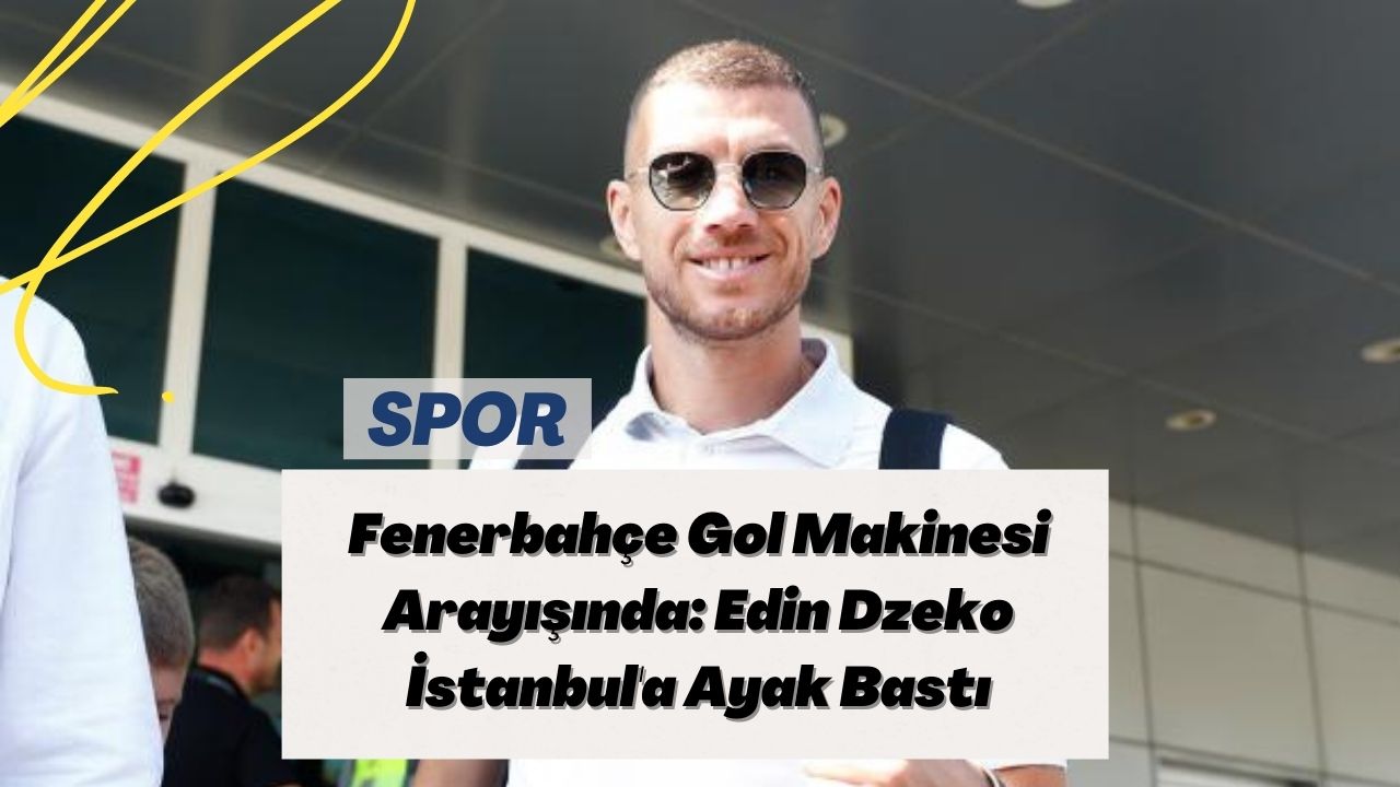 Fenerbahçe Gol Makinesi Arayışında: Edin Dzeko İstanbul'a Ayak Bastı